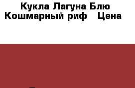 Кукла Лагуна Блю Кошмарный риф › Цена ­ 850 - Ленинградская обл. Дети и материнство » Игрушки   